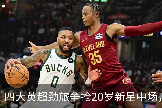 四大英超劲旅争抢20岁新星中场，切尔西曼城紧追不舍