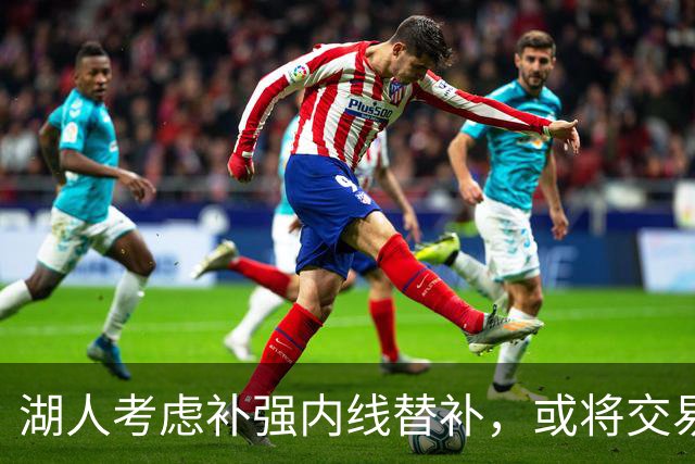 湖人考虑补强内线替补，或将交易克内克特与哈迪